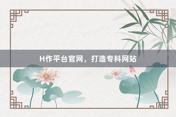 H作平台官网，打造专科网站