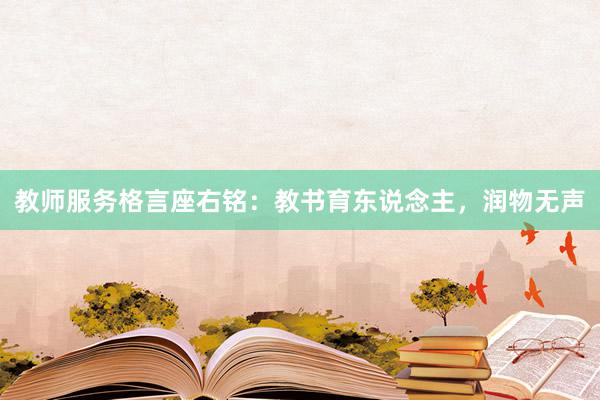 教师服务格言座右铭：教书育东说念主，润物无声