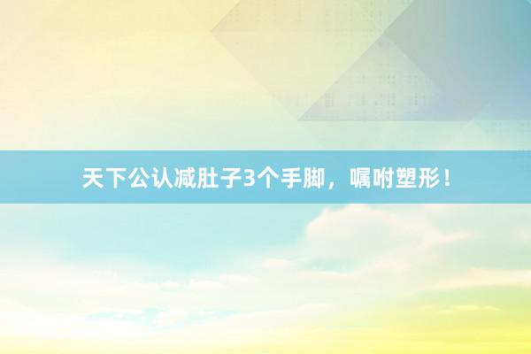 天下公认减肚子3个手脚,嘱咐塑形!