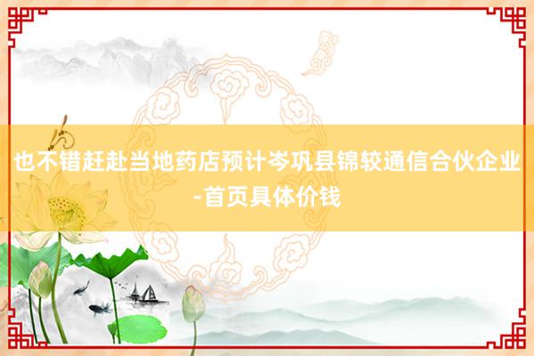 也不错赶赴当地药店预计岑巩县锦较通信合伙企业-首页具体价钱