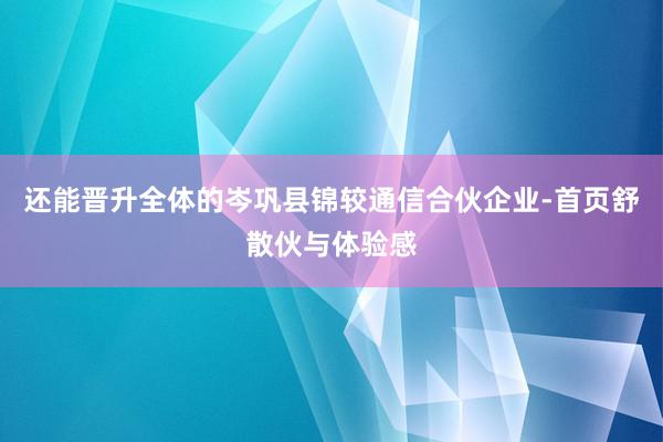 还能晋升全体的岑巩县锦较通信合伙企业-首页舒散伙与体验感