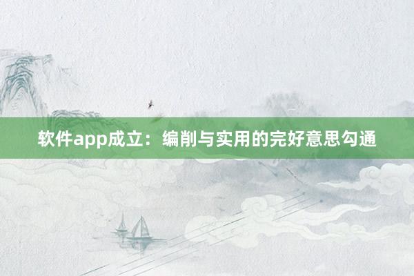软件app成立：编削与实用的完好意思勾通
